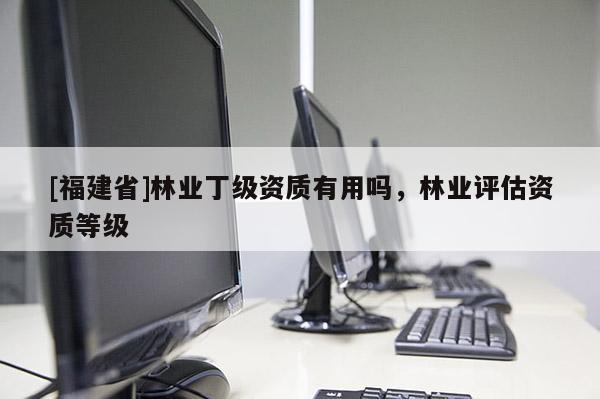 [福建省]林業(yè)丁級資質(zhì)有用嗎，林業(yè)評估資質(zhì)等級