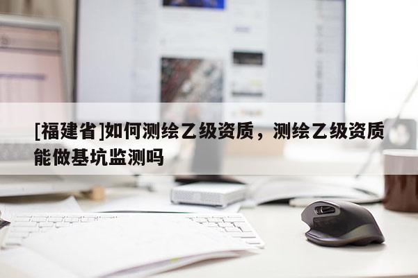 [福建省]如何測繪乙級資質，測繪乙級資質能做基坑監測嗎