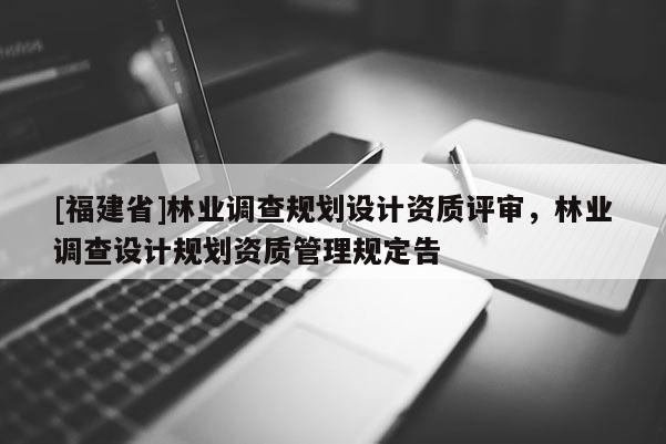 [福建省]林業調查規劃設計資質評審，林業調查設計規劃資質管理規定告