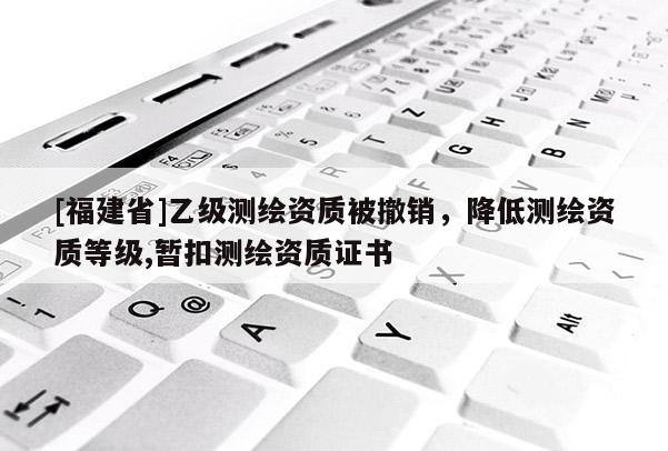 [福建省]乙級測繪資質被撤銷，降低測繪資質等級,暫扣測繪資質證書
