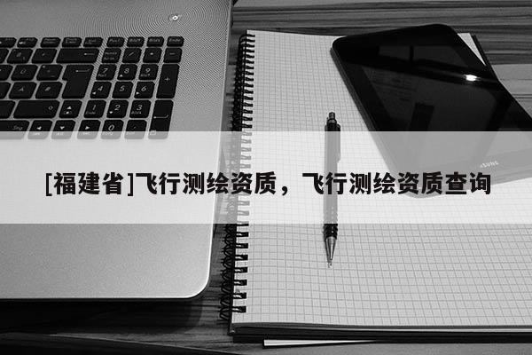 [福建省]飛行測繪資質(zhì)，飛行測繪資質(zhì)查詢