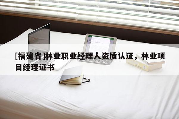 [福建省]林業職業經理人資質認證，林業項目經理證書