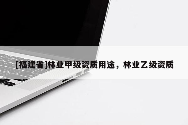 [福建省]林業(yè)甲級(jí)資質(zhì)用途，林業(yè)乙級(jí)資質(zhì)