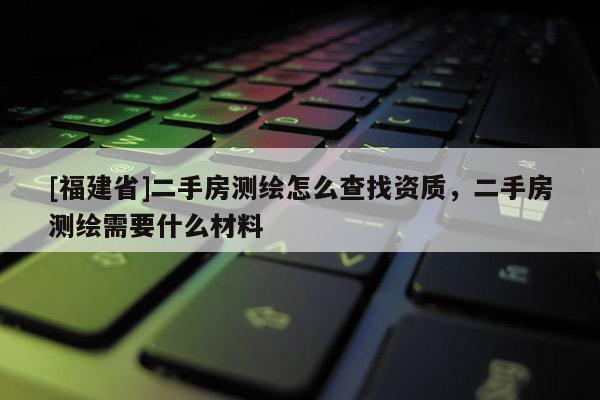 [福建省]二手房測繪怎么查找資質，二手房測繪需要什么材料