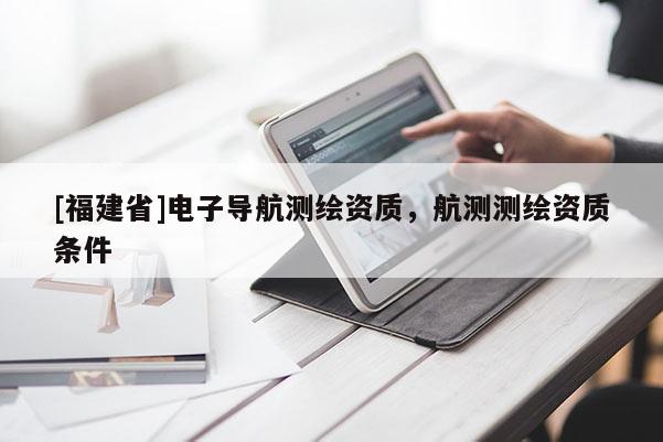 [福建省]電子導(dǎo)航測繪資質(zhì)，航測測繪資質(zhì)條件