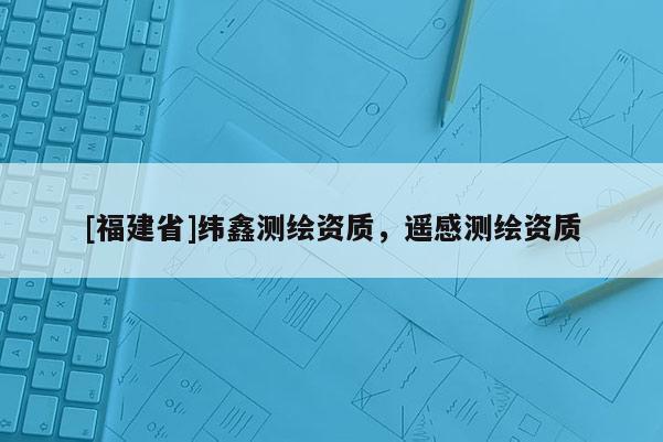 [福建省]緯鑫測繪資質，遙感測繪資質