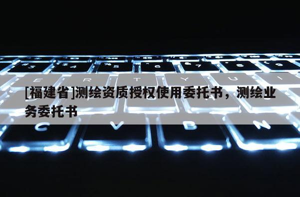[福建省]測繪資質授權使用委托書，測繪業務委托書