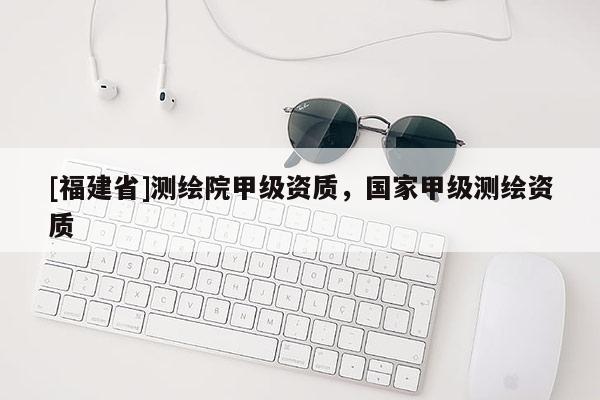 [福建省]測繪院甲級資質，國家甲級測繪資質