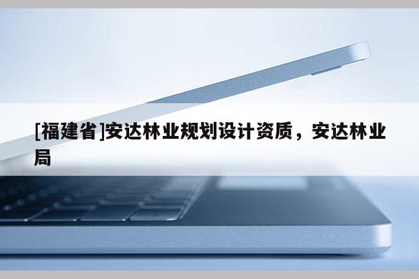 [福建省]安達林業規劃設計資質，安達林業局