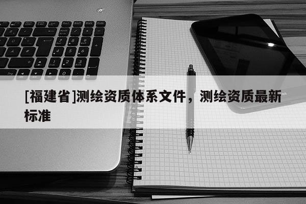 [福建省]測繪資質體系文件，測繪資質最新標準