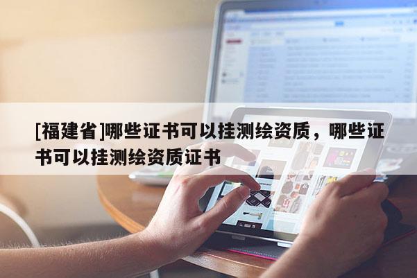 [福建省]哪些證書可以掛測繪資質，哪些證書可以掛測繪資質證書