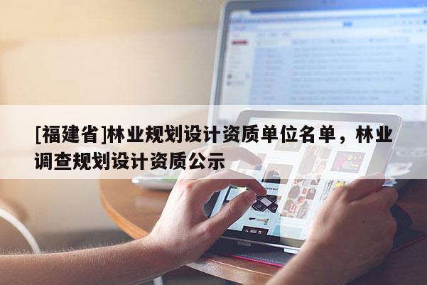 [福建省]林業(yè)規(guī)劃設(shè)計(jì)資質(zhì)單位名單，林業(yè)調(diào)查規(guī)劃設(shè)計(jì)資質(zhì)公示