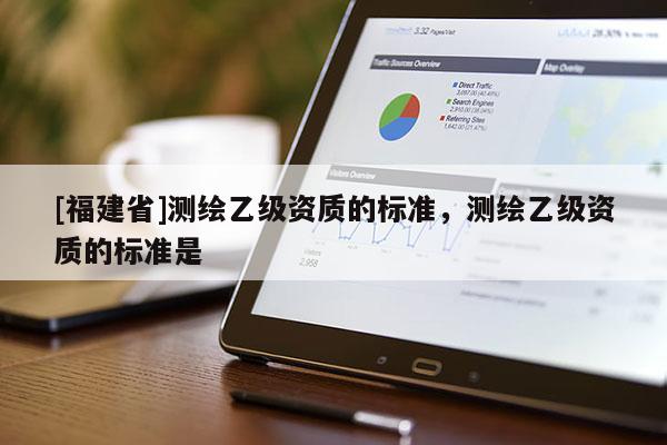 [福建省]測繪乙級資質的標準，測繪乙級資質的標準是