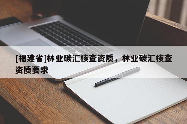 [福建省]林業碳匯核查資質，林業碳匯核查資質要求
