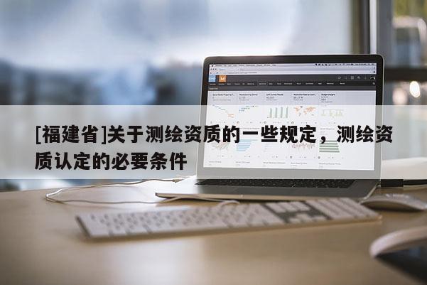 [福建省]關于測繪資質的一些規定，測繪資質認定的必要條件