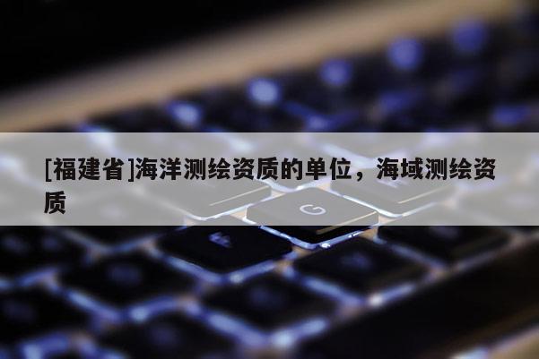 [福建省]海洋測繪資質(zhì)的單位，海域測繪資質(zhì)