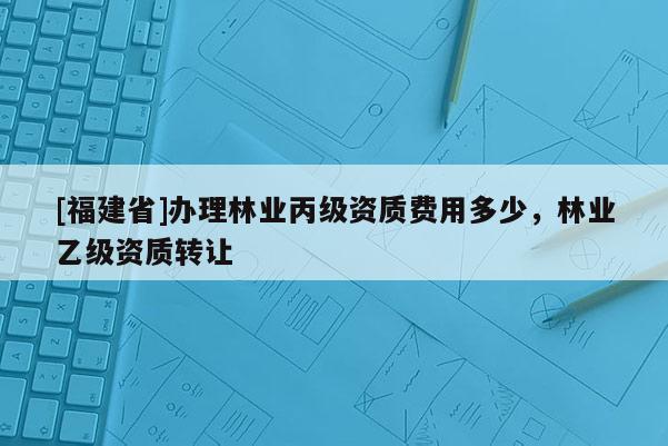 [福建省]辦理林業丙級資質費用多少，林業乙級資質轉讓