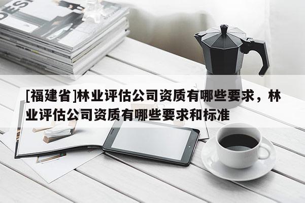 [福建省]林業評估公司資質有哪些要求，林業評估公司資質有哪些要求和標準