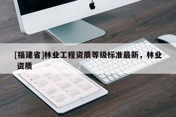 [福建省]林業工程資質等級標準最新，林業 資質