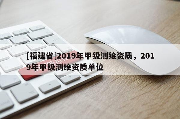 [福建省]2019年甲級測繪資質，2019年甲級測繪資質單位