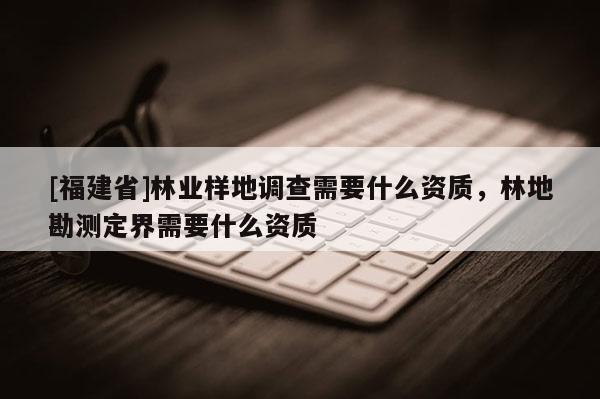 [福建省]林業(yè)樣地調(diào)查需要什么資質(zhì)，林地勘測定界需要什么資質(zhì)