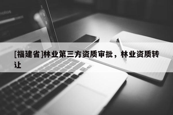 [福建省]林業第三方資質審批，林業資質轉讓