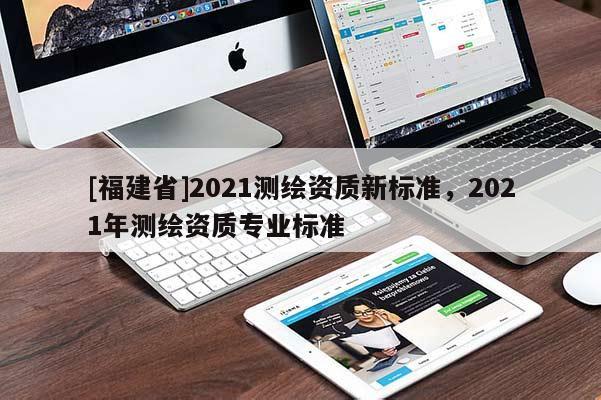 [福建省]2021測繪資質新標準，2021年測繪資質專業標準