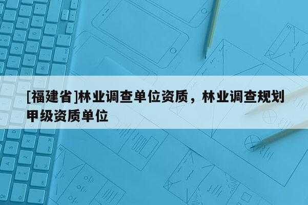 [福建省]林業(yè)調(diào)查單位資質(zhì)，林業(yè)調(diào)查規(guī)劃甲級(jí)資質(zhì)單位