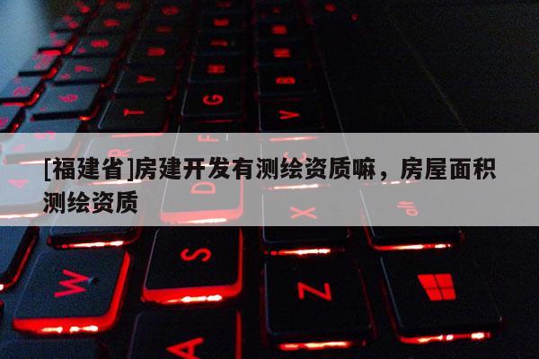 [福建省]房建開發有測繪資質嘛，房屋面積測繪資質