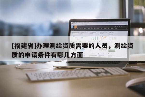 [福建省]辦理測繪資質需要的人員，測繪資質的申請條件有哪幾方面