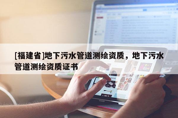 [福建省]地下污水管道測繪資質，地下污水管道測繪資質證書