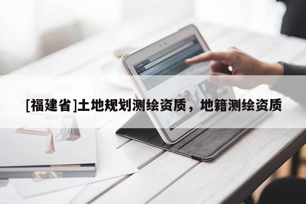 [福建省]土地規劃測繪資質，地籍測繪資質