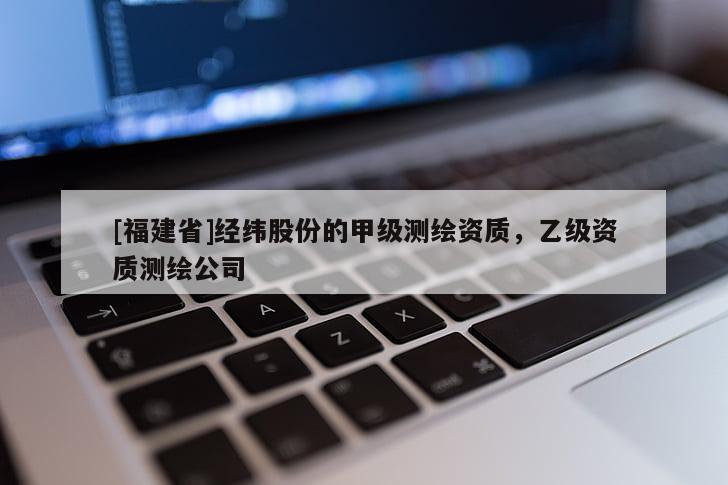 [福建省]經緯股份的甲級測繪資質，乙級資質測繪公司