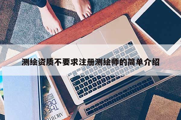 測繪資質不要求注冊測繪師的簡單介紹