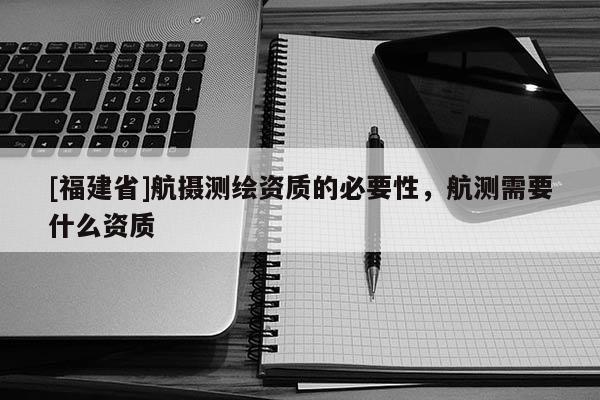 [福建省]航攝測繪資質的必要性，航測需要什么資質