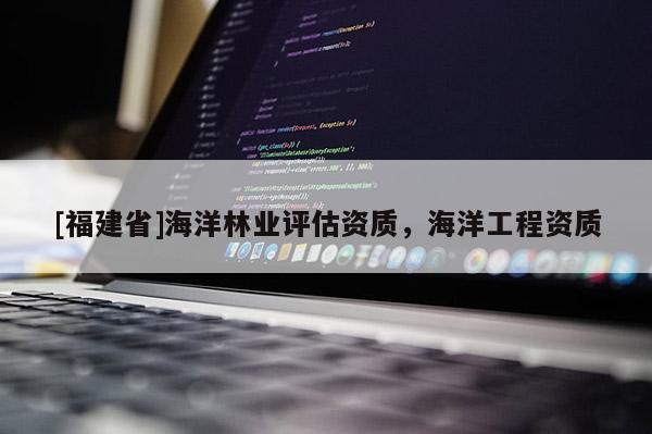 [福建省]海洋林業評估資質，海洋工程資質