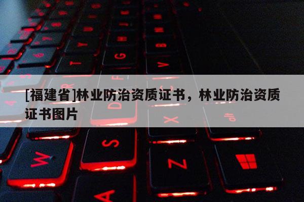 [福建省]林業防治資質證書，林業防治資質證書圖片