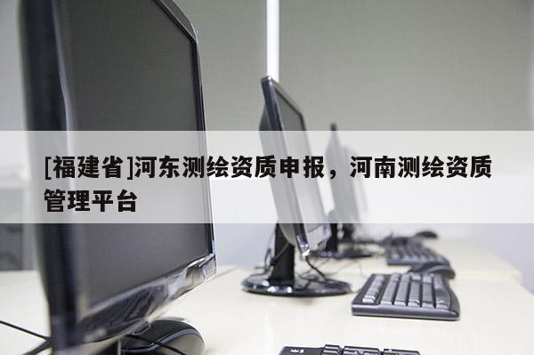 [福建省]河東測繪資質申報，河南測繪資質管理平臺
