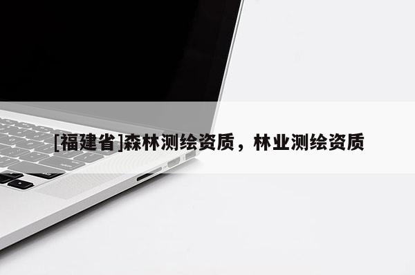 [福建省]森林測繪資質，林業測繪資質