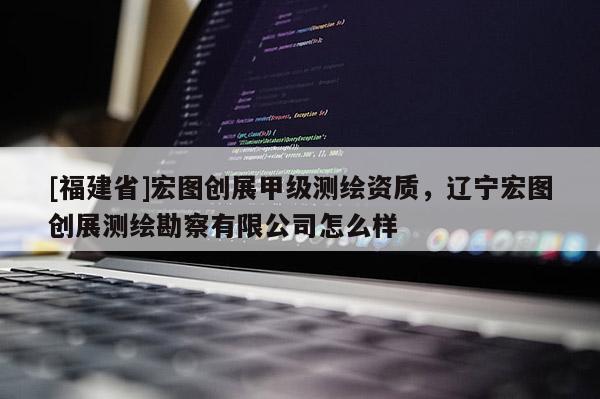 [福建省]宏圖創展甲級測繪資質，遼寧宏圖創展測繪勘察有限公司怎么樣