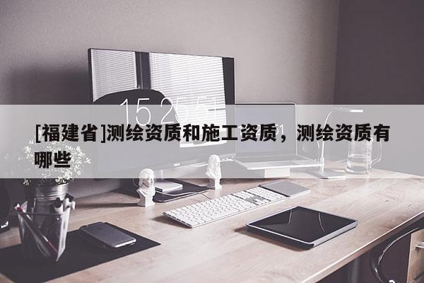 [福建省]測繪資質和施工資質，測繪資質有哪些