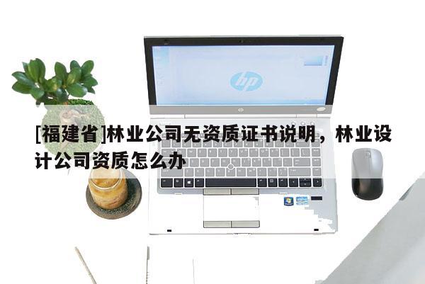 [福建省]林業公司無資質證書說明，林業設計公司資質怎么辦