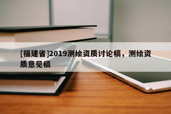[福建省]2019測繪資質(zhì)討論稿，測繪資質(zhì)意見稿