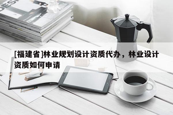 [福建省]林業規劃設計資質代辦，林業設計資質如何申請