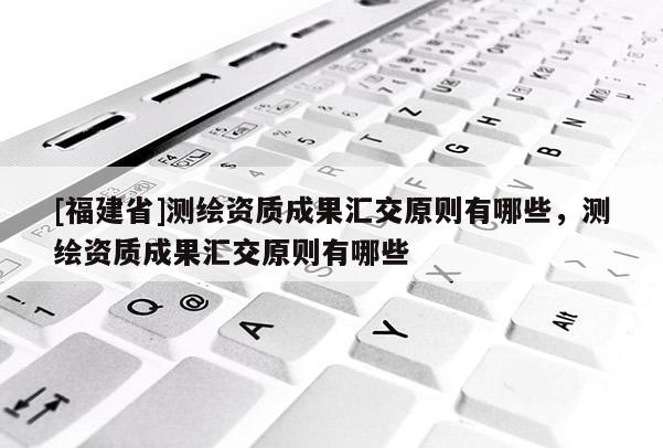 [福建省]測繪資質(zhì)成果匯交原則有哪些，測繪資質(zhì)成果匯交原則有哪些