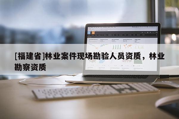 [福建省]林業案件現場勘驗人員資質，林業勘察資質