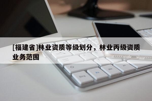 [福建省]林業資質等級劃分，林業丙級資質業務范圍