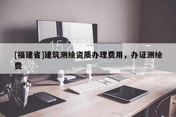 [福建省]建筑測繪資質辦理費用，辦證測繪費