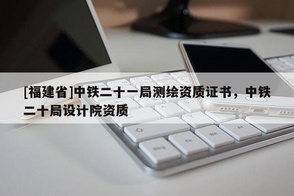 [福建省]中鐵二十一局測繪資質證書，中鐵二十局設計院資質