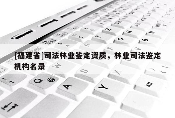 [福建省]司法林業鑒定資質，林業司法鑒定機構名錄